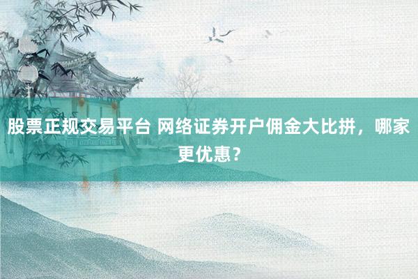 股票正规交易平台 网络证券开户佣金大比拼，哪家更优惠？