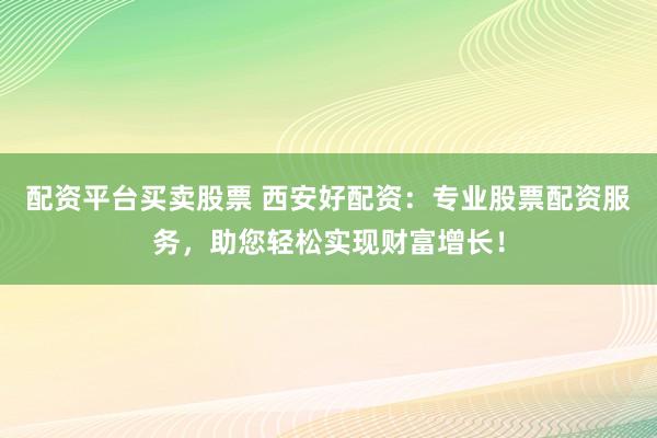 配资平台买卖股票 西安好配资：专业股票配资服务，助您轻松实现财富增长！