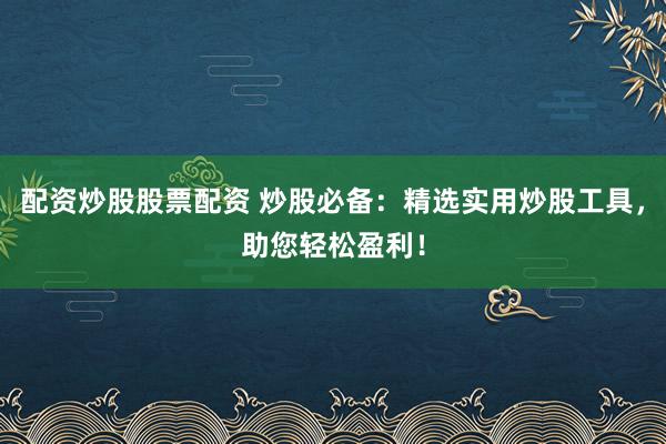 配资炒股股票配资 炒股必备：精选实用炒股工具，助您轻松盈利！
