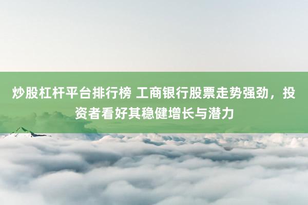 炒股杠杆平台排行榜 工商银行股票走势强劲，投资者看好其稳健增长与潜力