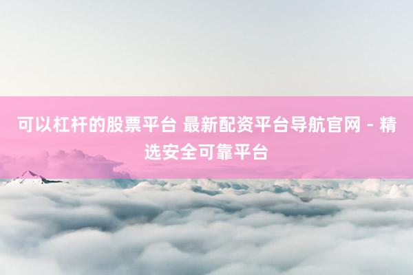 可以杠杆的股票平台 最新配资平台导航官网 - 精选安全可靠平台