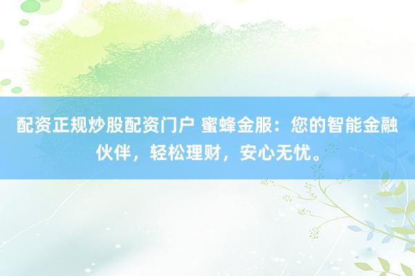 配资正规炒股配资门户 蜜蜂金服：您的智能金融伙伴，轻松理财，安心无忧。