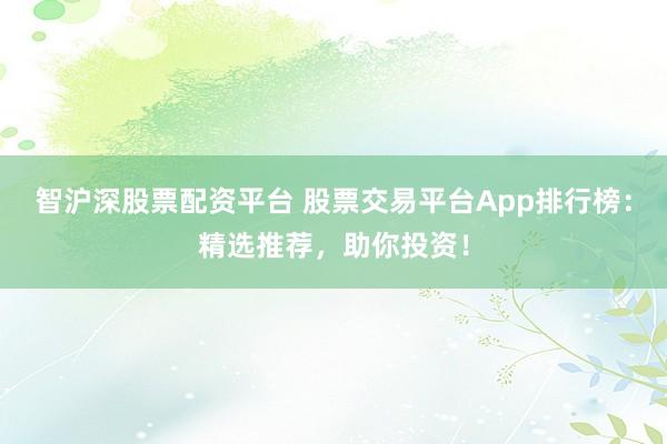 智沪深股票配资平台 股票交易平台App排行榜：精选推荐，助你投资！