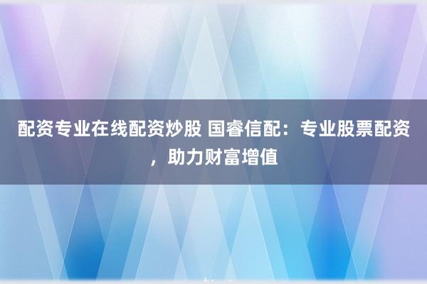 配资专业在线配资炒股 国睿信配：专业股票配资，助力财富增值