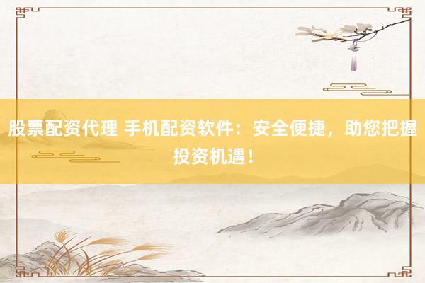 股票配资代理 手机配资软件：安全便捷，助您把握投资机遇！