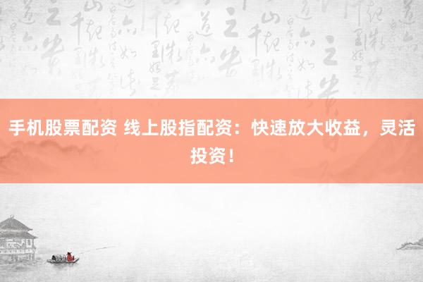 手机股票配资 线上股指配资:快速放大收益,灵活投资!