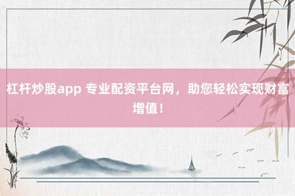杠杆炒股app 专业配资平台网，助您轻松实现财富增值！