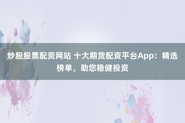 炒股股票配资网站 十大期货配资平台App：精选榜单，助您稳健投资