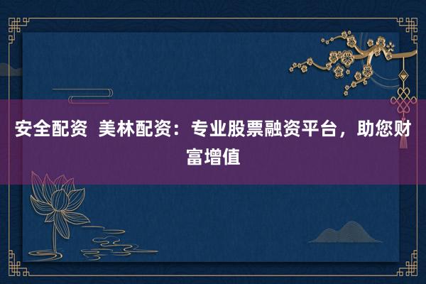 安全配资  美林配资：专业股票融资平台，助您财富增值