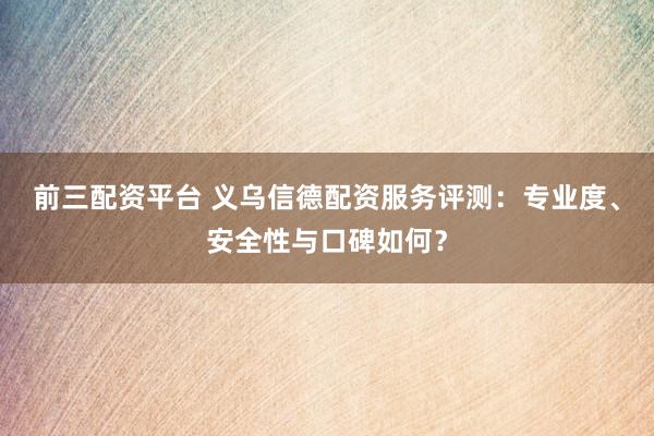 前三配资平台 义乌信德配资服务评测：专业度、安全性与口碑如何？
