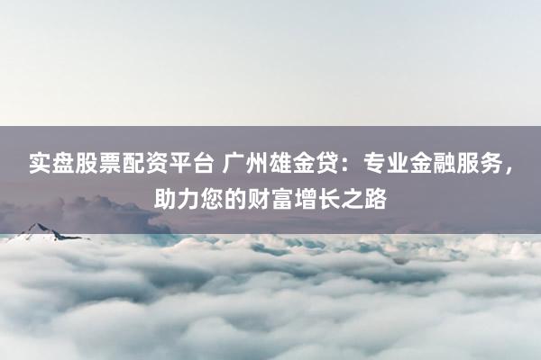 实盘股票配资平台 广州雄金贷：专业金融服务，助力您的财富增长之路