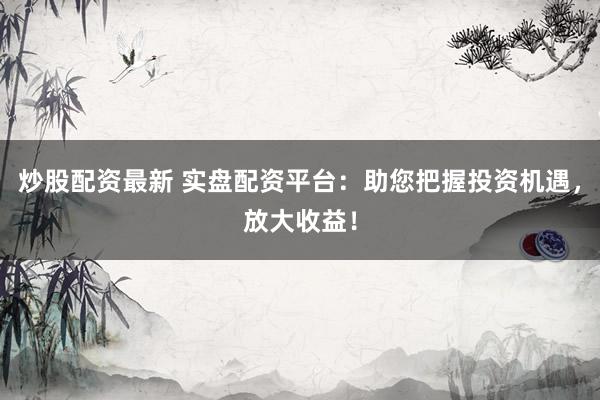 炒股配资最新 实盘配资平台：助您把握投资机遇，放大收益！