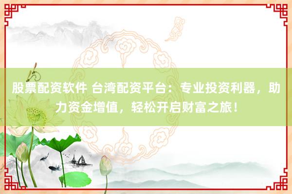 股票配资软件 台湾配资平台：专业投资利器，助力资金增值，轻松开启财富之旅！