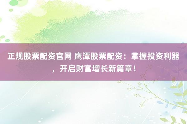 正规股票配资官网 鹰潭股票配资：掌握投资利器，开启财富增长新篇章！