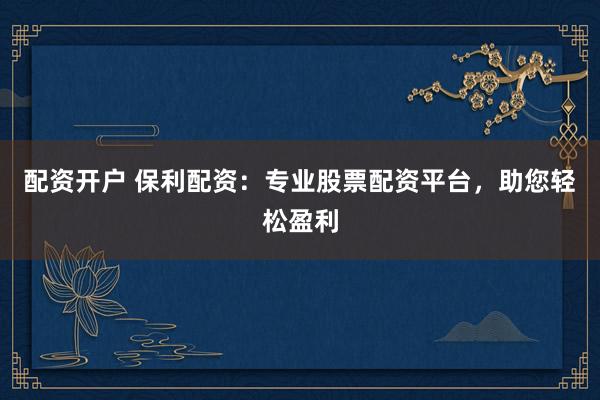 配资开户 保利配资：专业股票配资平台，助您轻松盈利