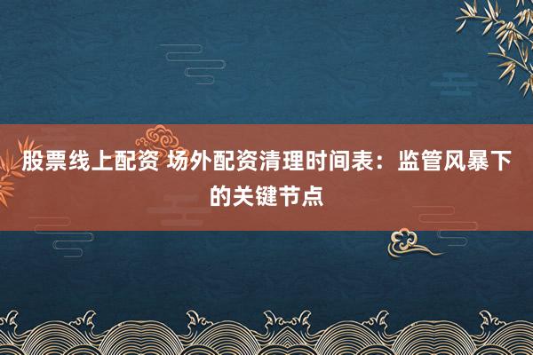 股票线上配资 场外配资清理时间表：监管风暴下的关键节点