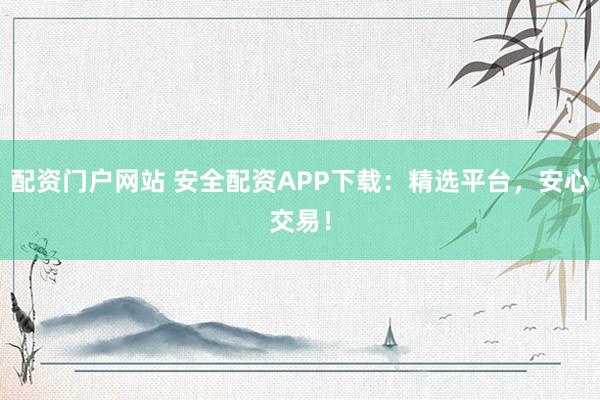配资门户网站 安全配资APP下载：精选平台，安心交易！