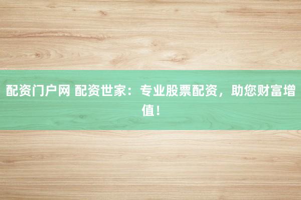 配资门户网 配资世家：专业股票配资，助您财富增值！