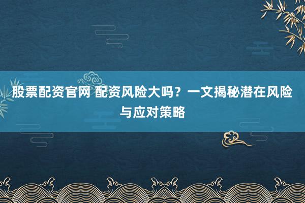 股票配资官网 配资风险大吗？一文揭秘潜在风险与应对策略