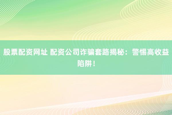 股票配资网址 配资公司诈骗套路揭秘：警惕高收益陷阱！