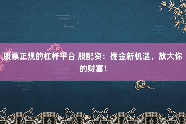 股票正规的杠杆平台 股配资：掘金新机遇，放大你的财富！