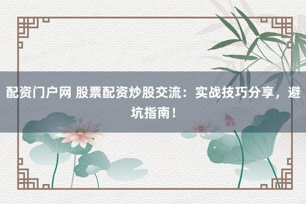 配资门户网 股票配资炒股交流：实战技巧分享，避坑指南！