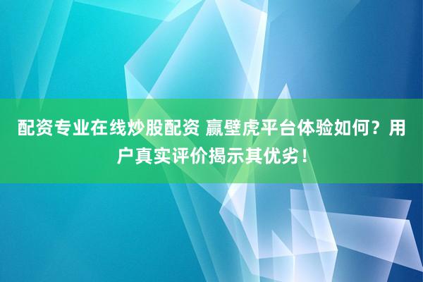 配资专业在线炒股配资 赢壁虎平台体验如何？用户真实评价揭示其优劣！