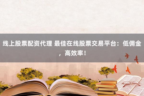 线上股票配资代理 最佳在线股票交易平台：低佣金，高效率！