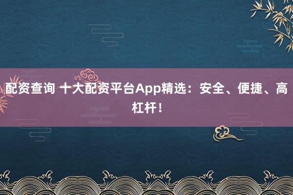 配资查询 十大配资平台App精选：安全、便捷、高杠杆！