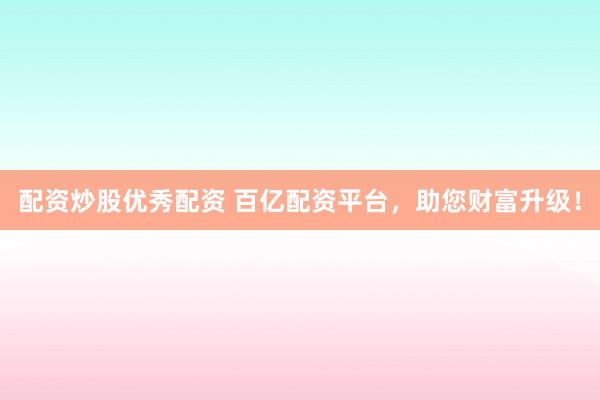 配资炒股优秀配资 百亿配资平台，助您财富升级！