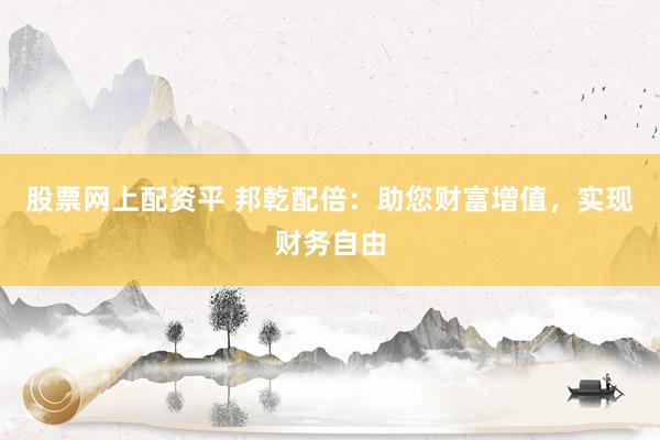 股票网上配资平 邦乾配倍：助您财富增值，实现财务自由