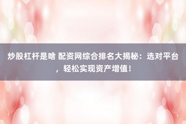炒股杠杆是啥 配资网综合排名大揭秘：选对平台，轻松实现资产增值！