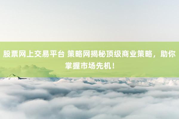 股票网上交易平台 策略网揭秘顶级商业策略，助你掌握市场先机！
