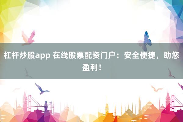 杠杆炒股app 在线股票配资门户：安全便捷，助您盈利！
