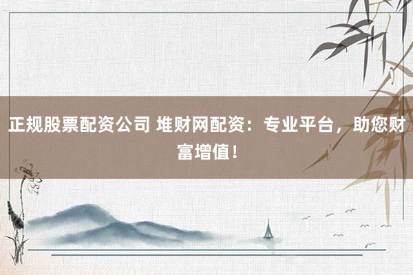 正规股票配资公司 堆财网配资：专业平台，助您财富增值！