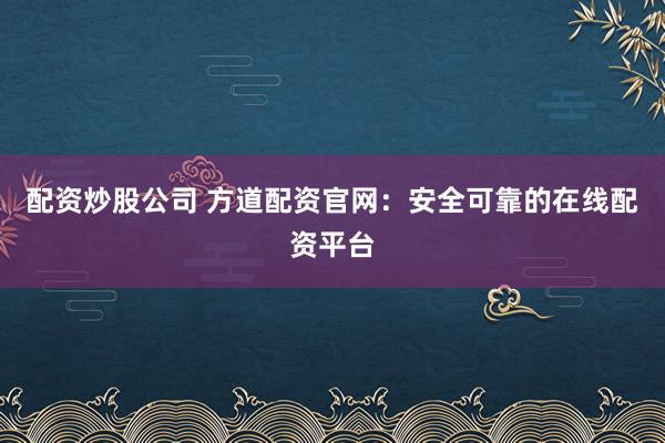配资炒股公司 方道配资官网：安全可靠的在线配资平台