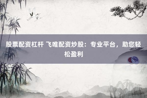 股票配资杠杆 飞唯配资炒股：专业平台，助您轻松盈利