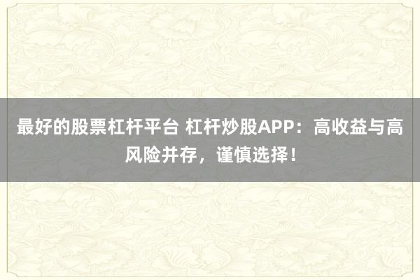 最好的股票杠杆平台 杠杆炒股APP：高收益与高风险并存，谨慎选择！