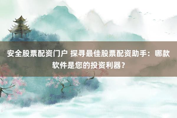 安全股票配资门户 探寻最佳股票配资助手：哪款软件是您的投资利器？