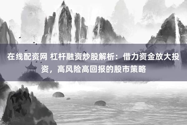 在线配资网 杠杆融资炒股解析：借力资金放大投资，高风险高回报的股市策略