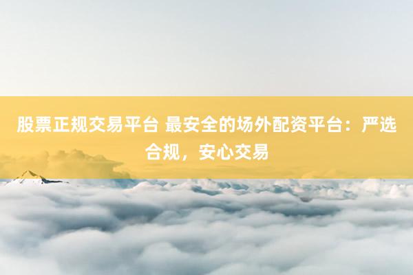 股票正规交易平台 最安全的场外配资平台：严选合规，安心交易