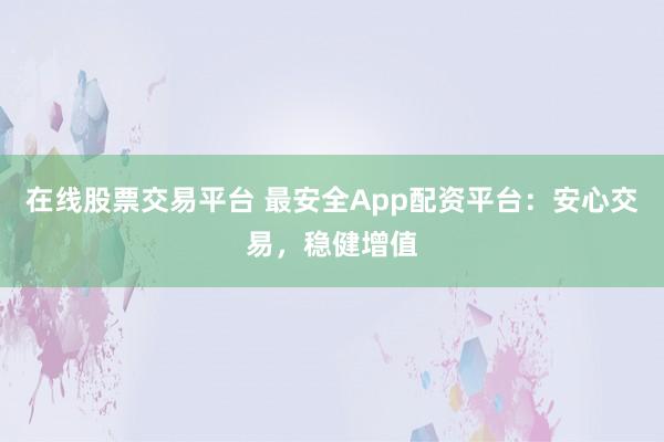 在线股票交易平台 最安全App配资平台：安心交易，稳健增值