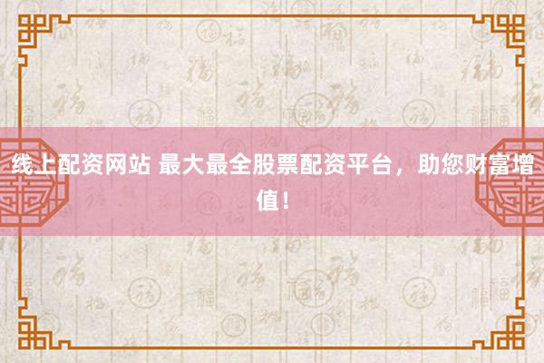 线上配资网站 最大最全股票配资平台，助您财富增值！