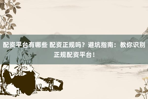 配资平台有哪些 配资正规吗？避坑指南：教你识别正规配资平台！