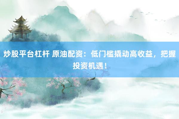 炒股平台杠杆 原油配资：低门槛撬动高收益，把握投资机遇！