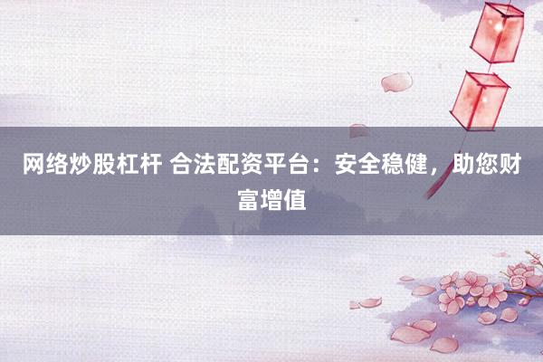 网络炒股杠杆 合法配资平台：安全稳健，助您财富增值