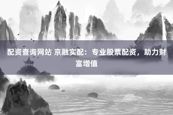 配资查询网站 京融实配：专业股票配资，助力财富增值