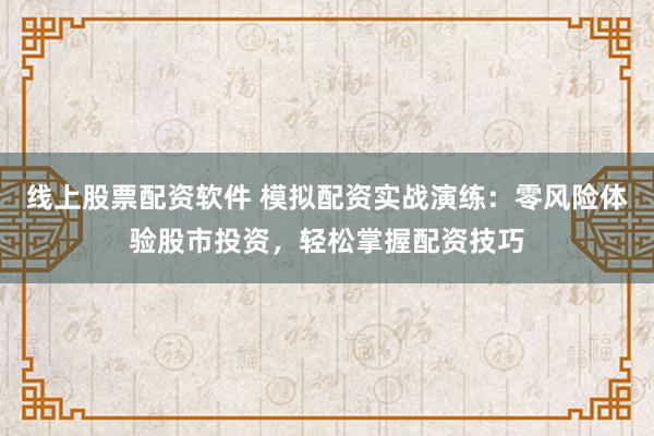 线上股票配资软件 模拟配资实战演练：零风险体验股市投资，轻松掌握配资技巧