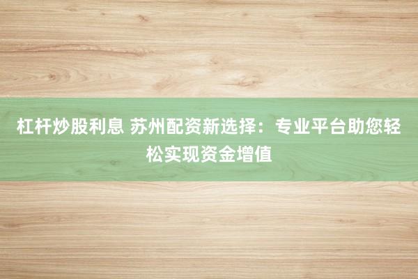 杠杆炒股利息 苏州配资新选择：专业平台助您轻松实现资金增值