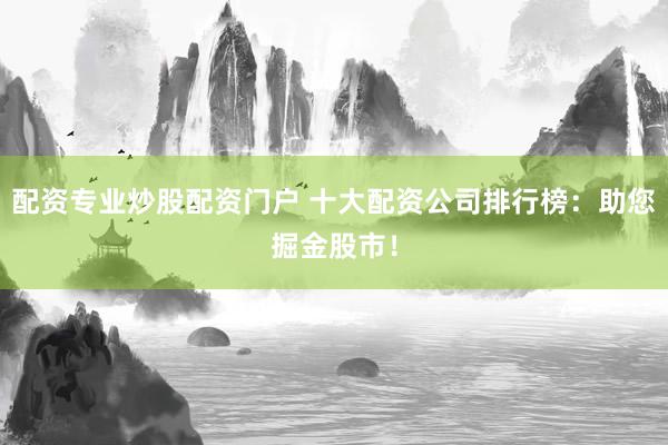 配资专业炒股配资门户 十大配资公司排行榜：助您掘金股市！